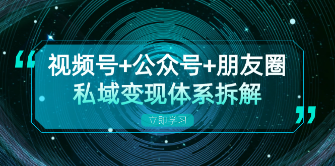 视频号+公众号+朋友圈私域变现体系拆解，全体平台流量枯竭下的应对策略-必智轻创社
