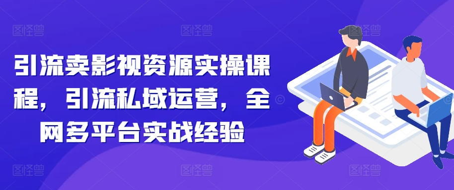 引流卖影视资源实操课程，引流私域运营，全网多平台实战经验-必智轻创社