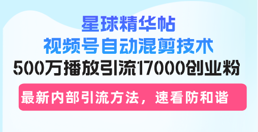 星球精华帖视频号自动混剪技术，500万播放引流17000创业粉，最新内部引…-必智轻创社