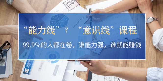 “能力线”？“意识线”课程：99.9%的人都在卷，谁能力强，谁就能赚钱-必智轻创社