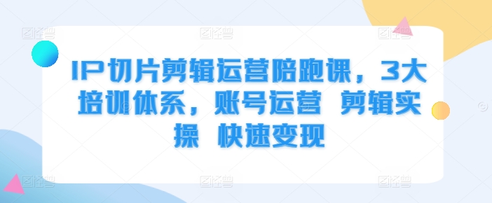 IP切片剪辑运营陪跑课，3大培训体系，账号运营 剪辑实操 快速变现-必智轻创社