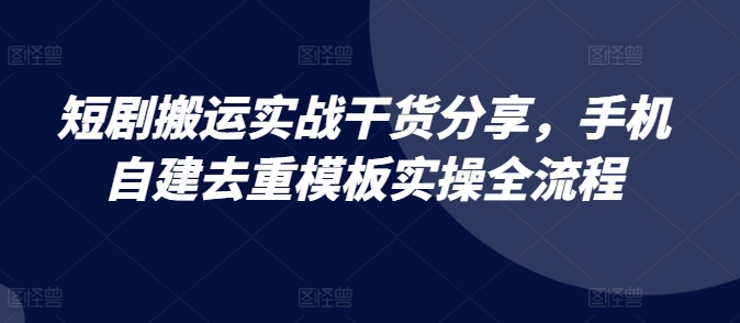 短剧搬运实战干货分享，手机自建去重模板实操全流程-必智轻创社