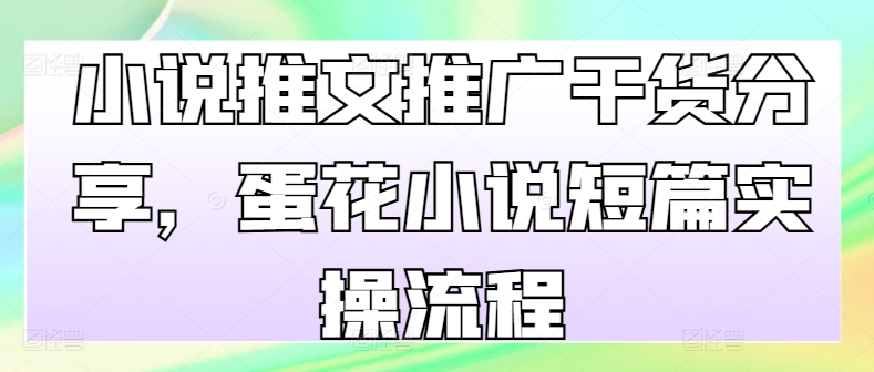 小说推文推广干货分享，蛋花小说短篇实操流程-必智轻创社