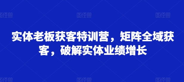 实体老板获客特训营，矩阵全域获客，破解实体业绩增长-必智轻创社