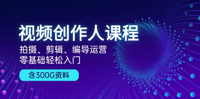 视频创作人课程！拍摄、剪辑、编导运营，零基础轻松入门，含300G资料-必智轻创社