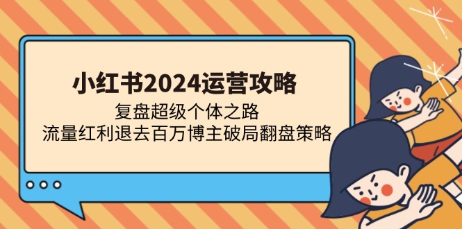 小红书2024运营攻略：复盘超级个体之路 流量红利退去百万博主破局翻盘-必智轻创社
