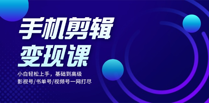 手机剪辑变现课：小白轻松上手，基础到高级 影视号/书单号/视频号一网打尽-必智轻创社