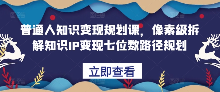 普通人知识变现规划课，像素级拆解知识IP变现七位数路径规划-必智轻创社
