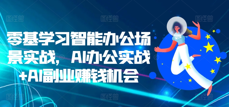零基学习智能办公场景实战，AI办公实战+AI副业赚钱机会-必智轻创社