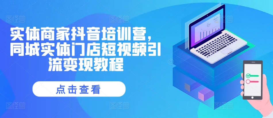 实体商家抖音培训营，同城实体门店短视频引流变现教程-必智轻创社