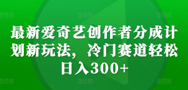 最新爱奇艺创作者分成计划新玩法，冷门赛道轻松日入300+-必智轻创社