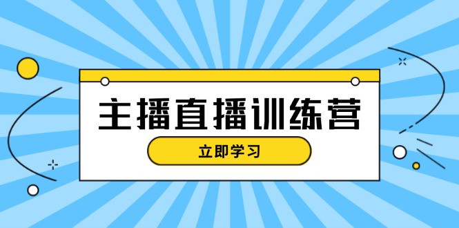 主播直播特训营：抖音直播间运营知识+开播准备+流量考核，轻松上手-必智轻创社