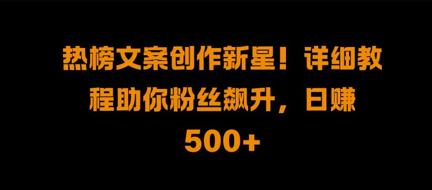 热榜文案创作新星!详细教程助你粉丝飙升，日入500+-必智轻创社