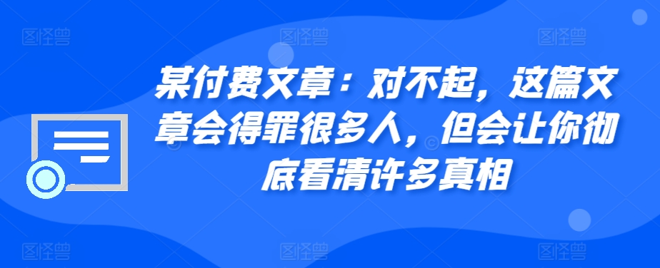 某付费文章：对不起，这篇文章会得罪很多人，但会让你彻底看清许多真相-必智轻创社