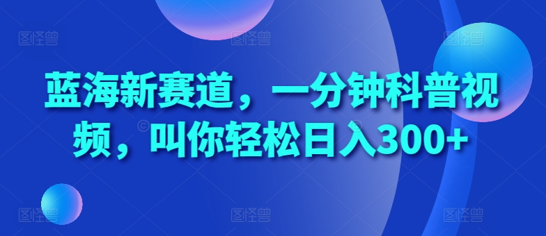 蓝海新赛道，一分钟科普视频，叫你轻松日入300+-必智轻创社