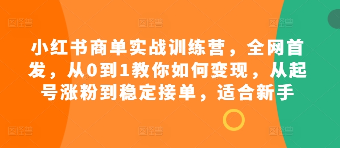 小红书商单实战训练营，全网首发，从0到1教你如何变现，从起号涨粉到稳定接单，适合新手-必智轻创社