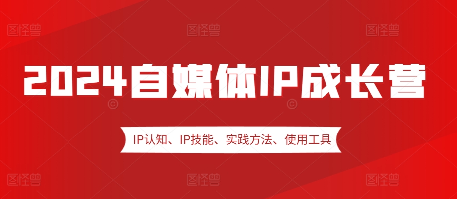 2024自媒体IP成长营，IP认知、IP技能、实践方法、使用工具、嘉宾分享等-必智轻创社