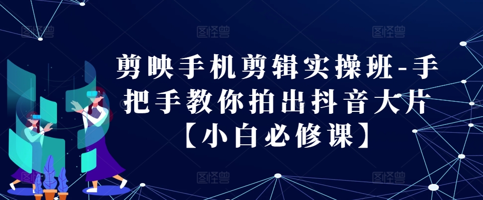 剪映手机剪辑实操班-手把手教你拍出抖音大片【小白必修课】-必智轻创社