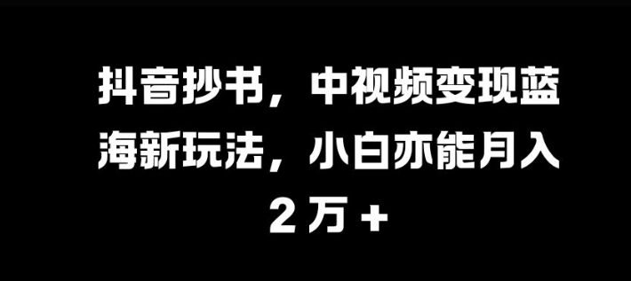 抖音抄书，中视频变现蓝海新玩法，小白亦能月入 过W-必智轻创社