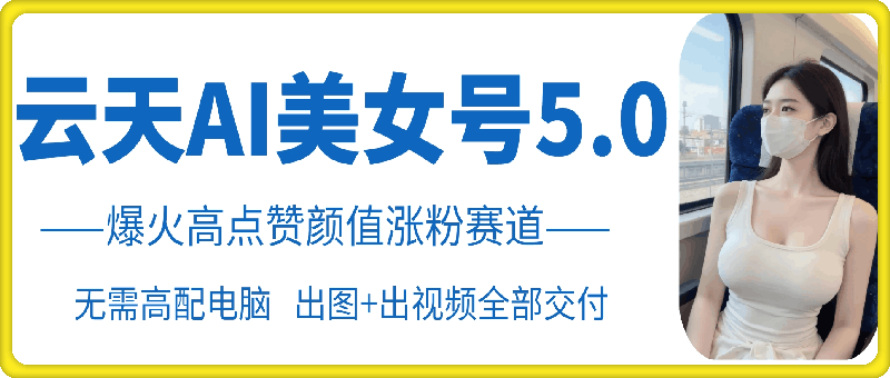 云天AI美女号5.0，爆火高点赞颜值涨粉赛道-必智轻创社