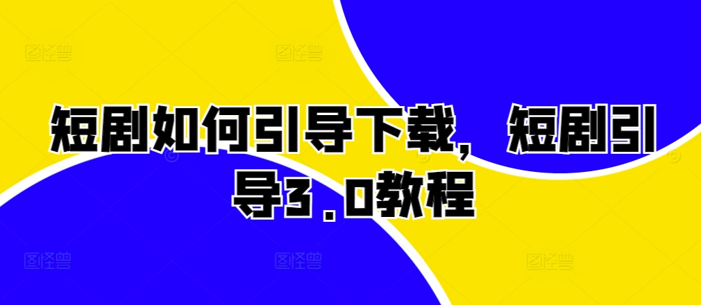 短剧如何引导下载，短剧引导3.0教程-必智轻创社