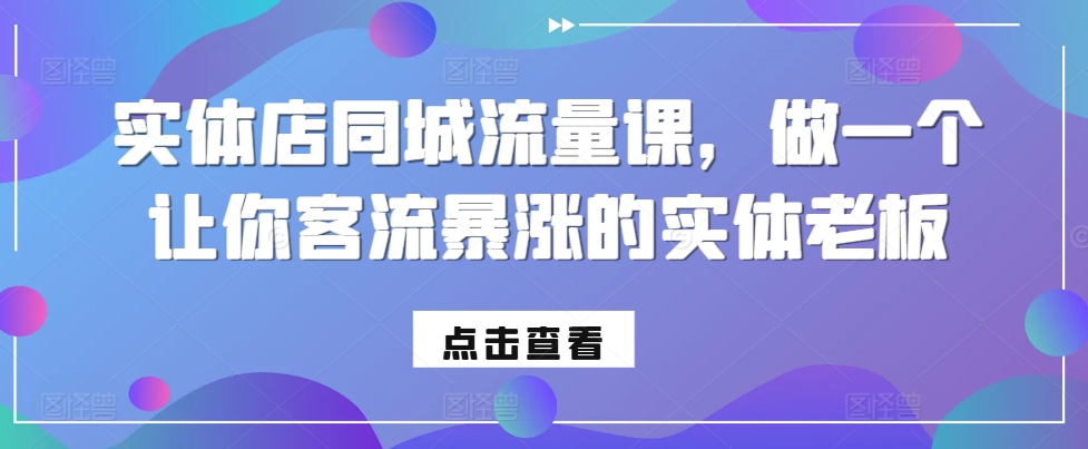 实体店同城流量课，做一个让你客流暴涨的实体老板-必智轻创社