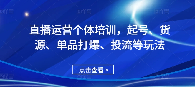 直播运营个体培训，起号、货源、单品打爆、投流等玩法-必智轻创社