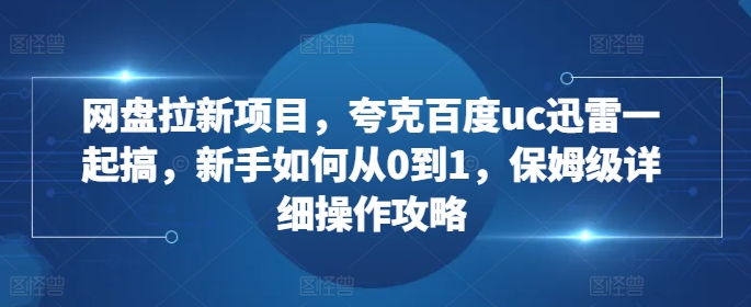 网盘拉新项目，夸克百度uc迅雷一起搞，新手如何从0到1，保姆级详细操作攻略-必智轻创社