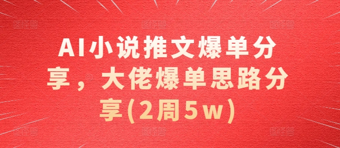 AI小说推文爆单分享，大佬爆单思路分享(2周5w)-必智轻创社