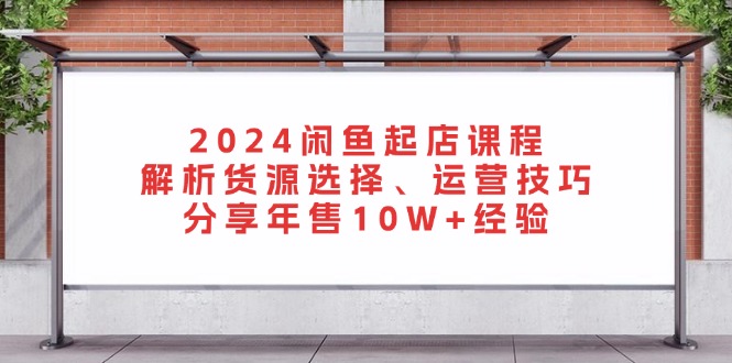 2024闲鱼起店课程：解析货源选择、运营技巧，分享年售10W+经验-必智轻创社