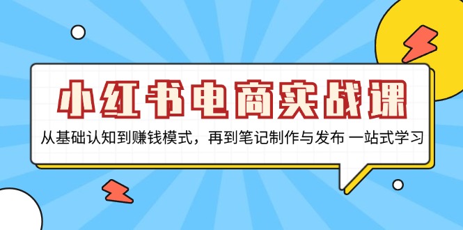 小红书电商实战课，从基础认知到赚钱模式，再到笔记制作与发布 一站式学习-必智轻创社