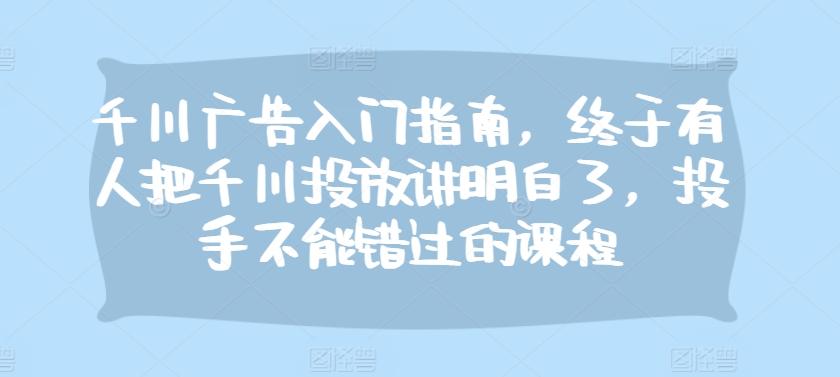 千川广告入门指南，终于有人把千川投放讲明白了，投手不能错过的课程-必智轻创社