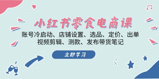 小红书 零食电商课：账号冷启动、店铺设置、选品、定价、出单、视频剪辑..-必智轻创社