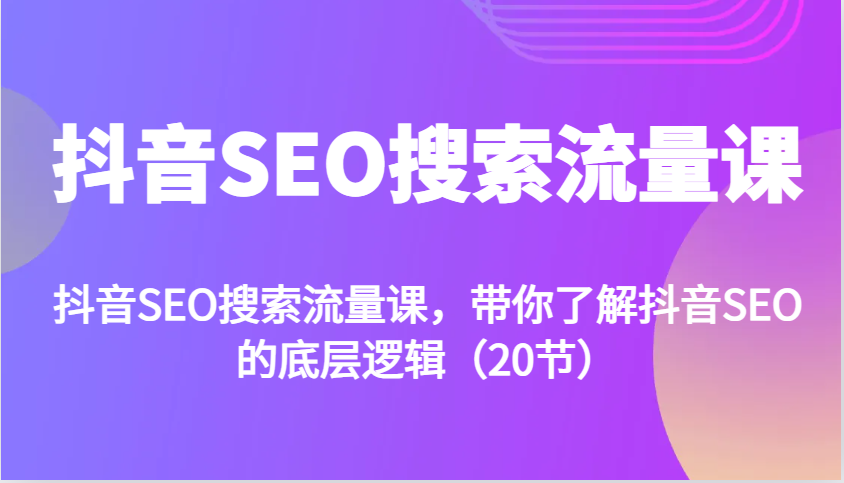 抖音SEO搜索流量课，带你了解抖音SEO的底层逻辑（20节）-必智轻创社