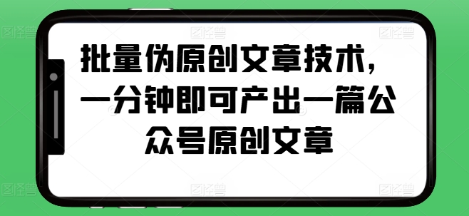 批量伪原创文章技术，一分钟即可产出一篇公众号原创文章-必智轻创社