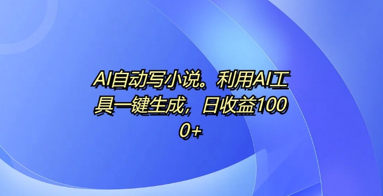 AI自动写小说，利用AI工具一键生成，日收益1k-必智轻创社