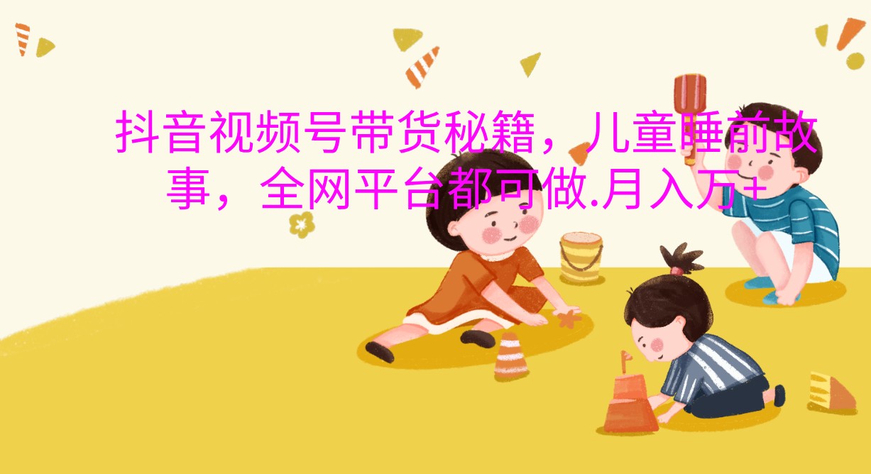 抖音视频号带货秘籍，儿童睡前故事，全网平台都可做.月入万+-必智轻创社