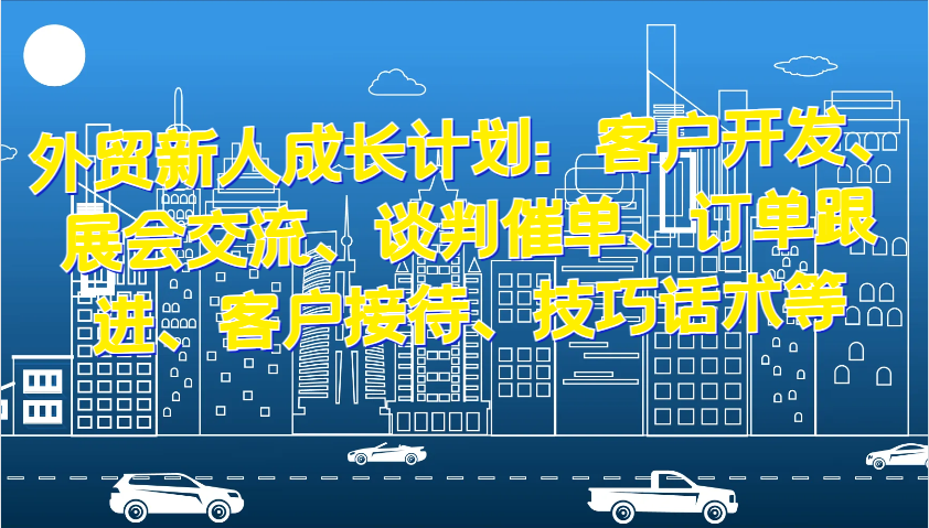 外贸新人成长计划：客户开发、展会交流、谈判催单、订单跟进、客户接待、技巧话术等-必智轻创社