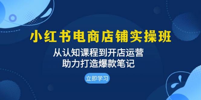 小红书电商店铺实操班：从认知课程到开店运营，助力打造爆款笔记-必智轻创社