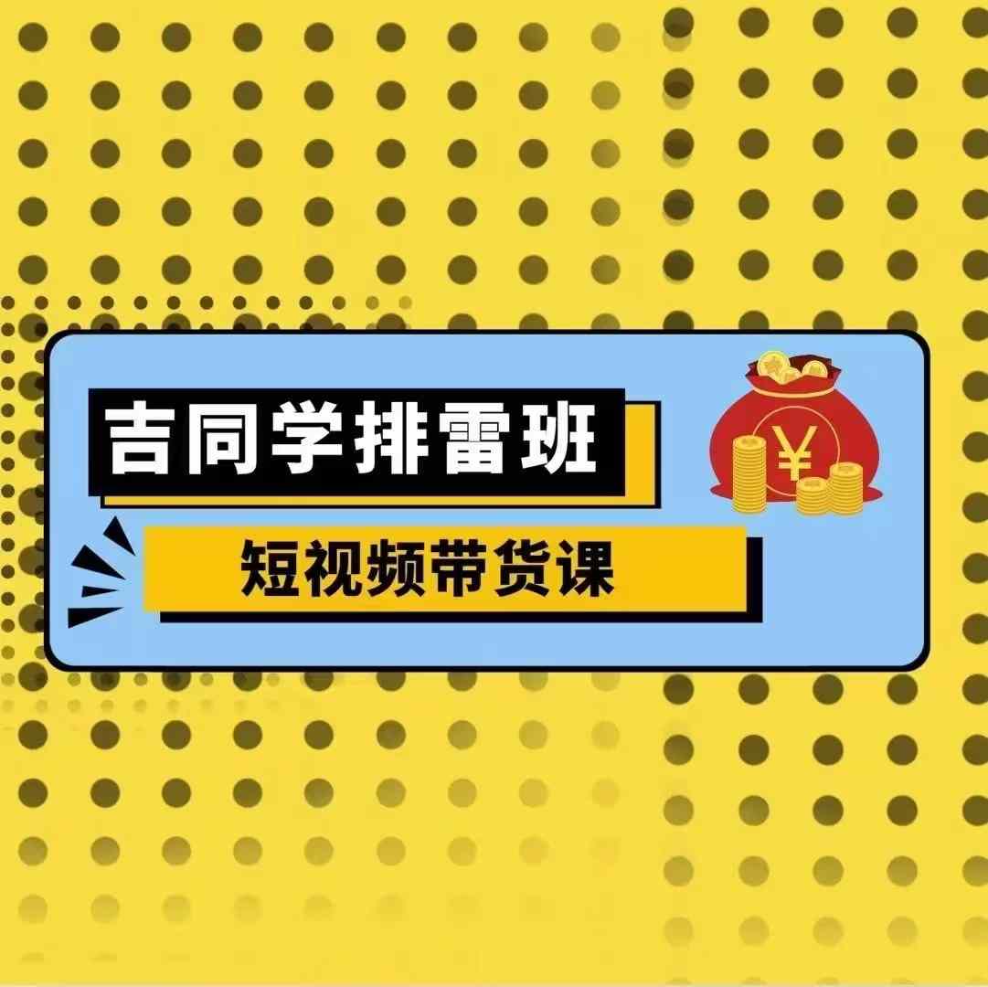吉同学排雷班短视频带货课，零基础·详解流量成果-必智轻创社
