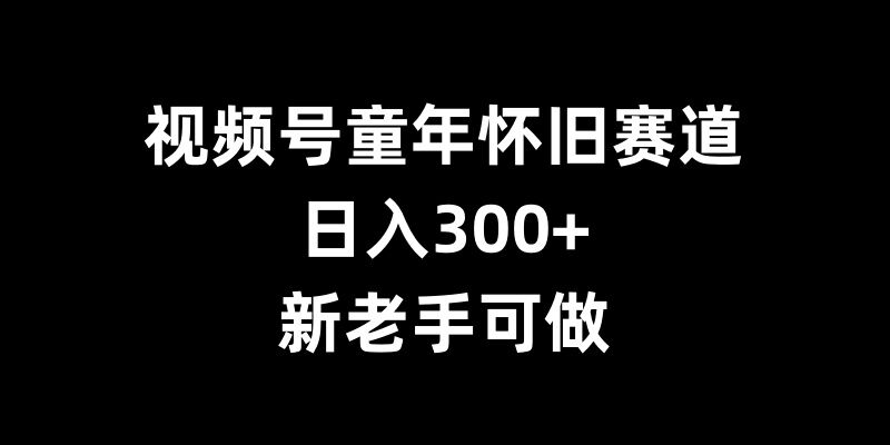 视频号童年怀旧赛道，日入300+，新老手可做-必智轻创社