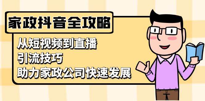 家政抖音运营指南：从短视频到直播，引流技巧，助力家政公司快速发展-必智轻创社