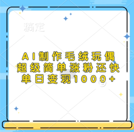 AI制作毛绒玩偶，超级简单涨粉还快，单日变现1k-必智轻创社