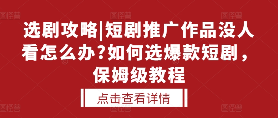 选剧攻略|短剧推广作品没人看怎么办?如何选爆款短剧，保姆级教程-必智轻创社