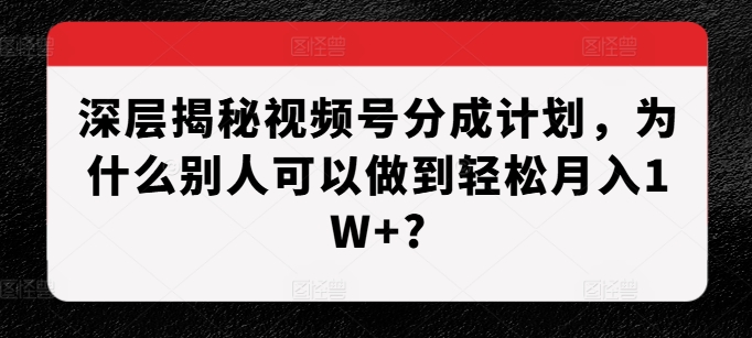 深层揭秘视频号分成计划，为什么别人可以做到轻松月入1W+?-必智轻创社