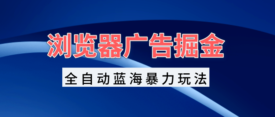 浏览器广告掘金，全自动蓝海暴力玩法，轻松日入1000+矩阵无脑开干-必智轻创社