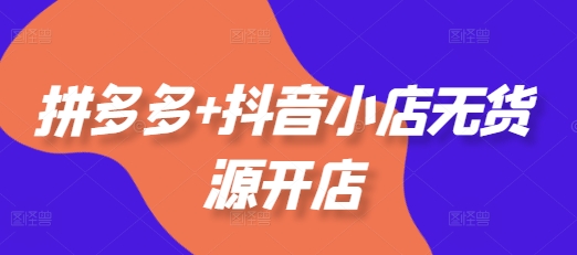 拼多多+抖音小店无货源开店，包括：选品、运营、基础、付费推广、爆款案例等(更新11月)-必智轻创社
