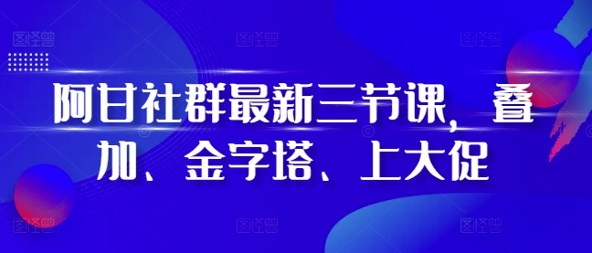 阿甘社群最新三节课，叠加、金字塔、上大促-必智轻创社