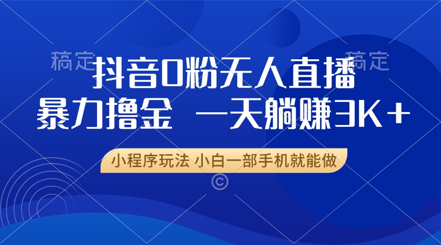 抖音0粉无人直播暴力掘金，一天躺赚3K+，小白一部手机就能做-必智轻创社