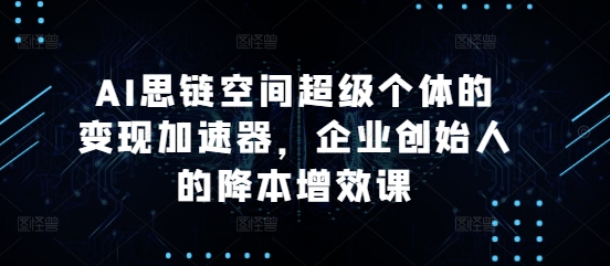 AI思链空间超级个体的变现加速器，企业创始人的降本增效课-必智轻创社